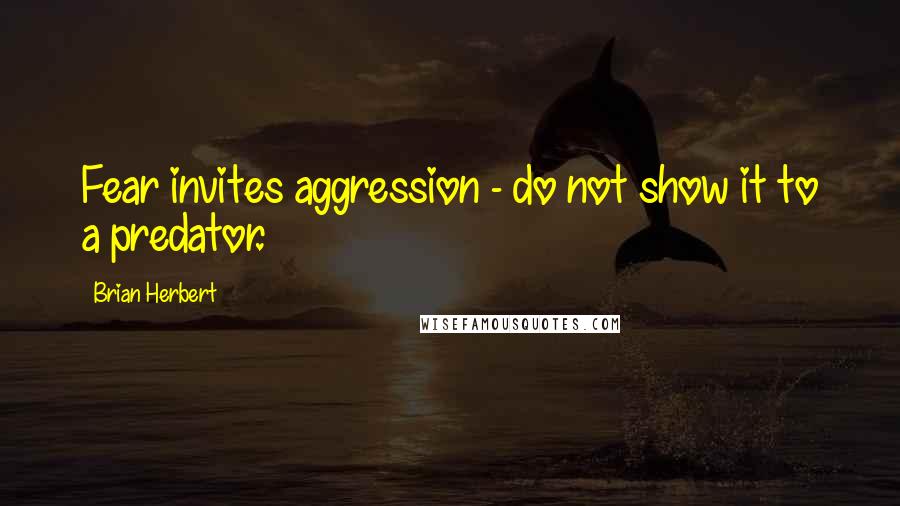 Brian Herbert Quotes: Fear invites aggression - do not show it to a predator.