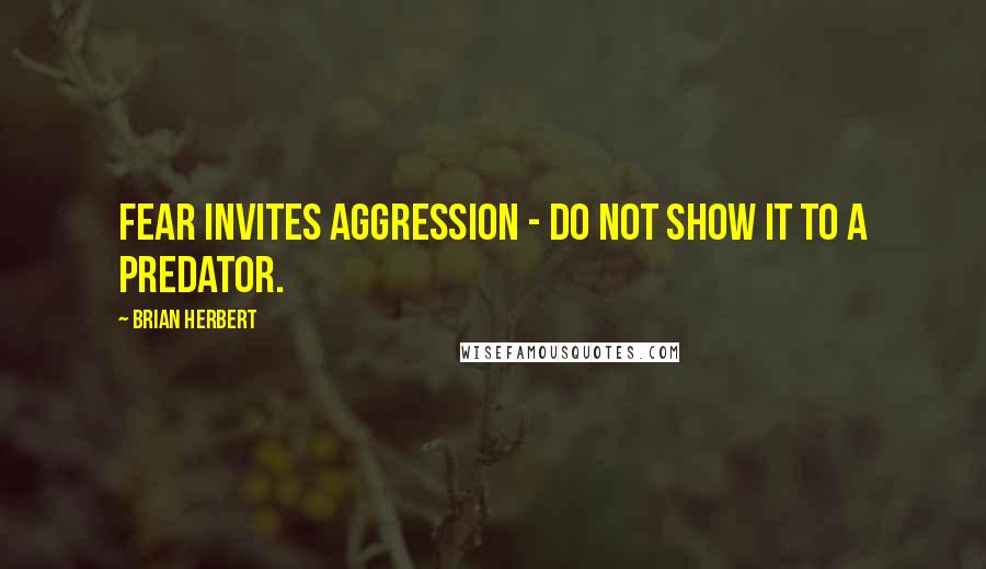 Brian Herbert Quotes: Fear invites aggression - do not show it to a predator.