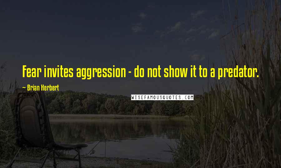 Brian Herbert Quotes: Fear invites aggression - do not show it to a predator.