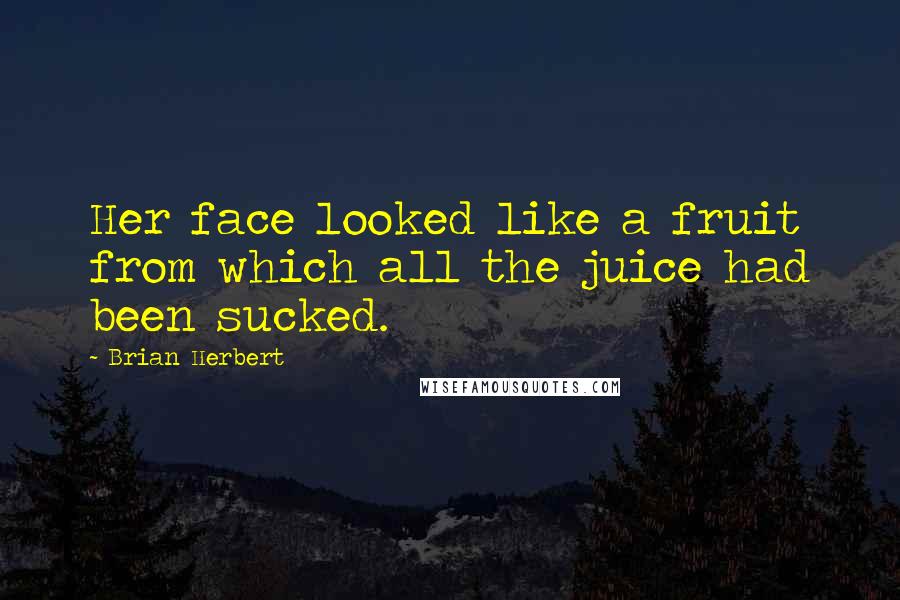 Brian Herbert Quotes: Her face looked like a fruit from which all the juice had been sucked.