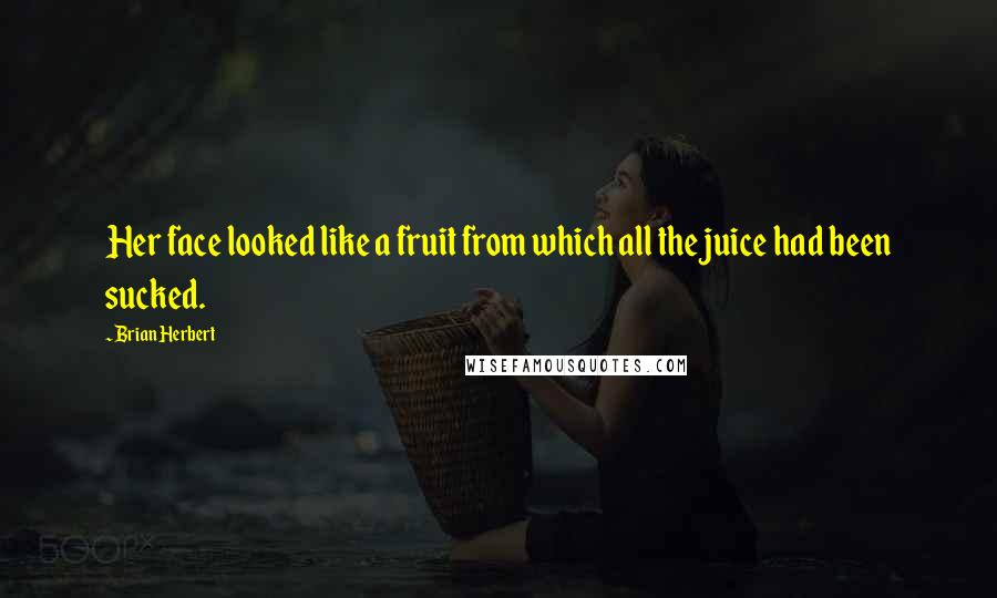 Brian Herbert Quotes: Her face looked like a fruit from which all the juice had been sucked.