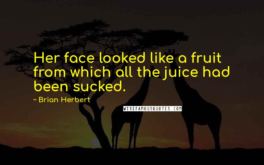 Brian Herbert Quotes: Her face looked like a fruit from which all the juice had been sucked.