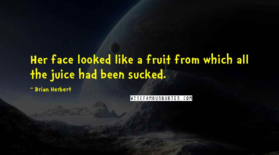 Brian Herbert Quotes: Her face looked like a fruit from which all the juice had been sucked.