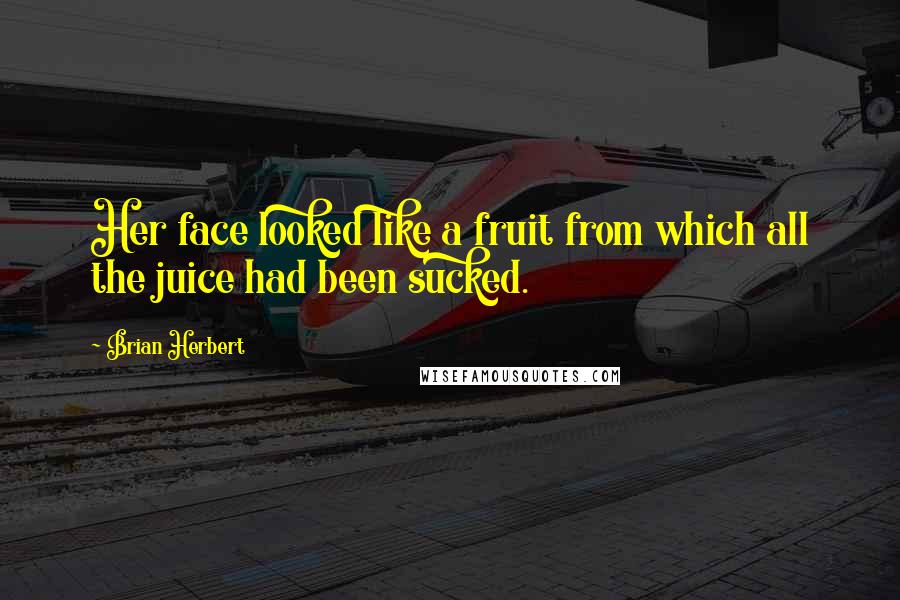 Brian Herbert Quotes: Her face looked like a fruit from which all the juice had been sucked.