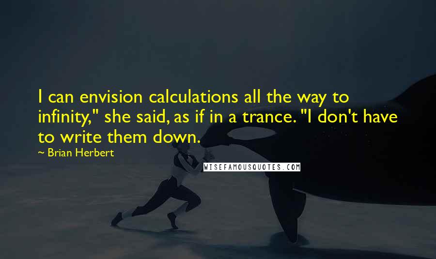 Brian Herbert Quotes: I can envision calculations all the way to infinity," she said, as if in a trance. "I don't have to write them down.