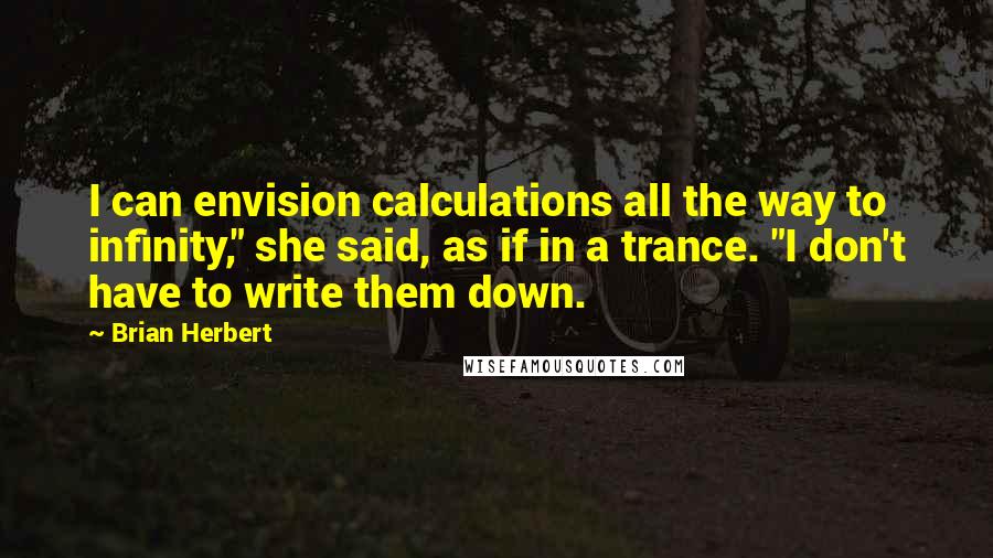 Brian Herbert Quotes: I can envision calculations all the way to infinity," she said, as if in a trance. "I don't have to write them down.