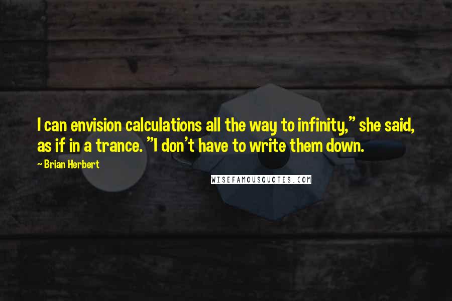 Brian Herbert Quotes: I can envision calculations all the way to infinity," she said, as if in a trance. "I don't have to write them down.