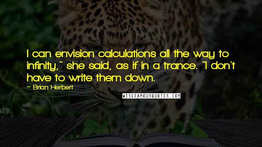 Brian Herbert Quotes: I can envision calculations all the way to infinity," she said, as if in a trance. "I don't have to write them down.