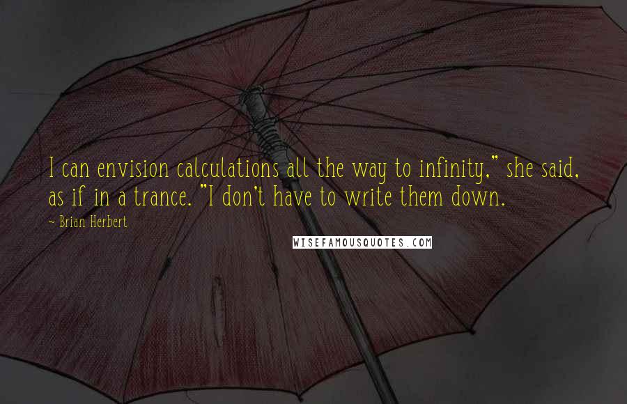 Brian Herbert Quotes: I can envision calculations all the way to infinity," she said, as if in a trance. "I don't have to write them down.