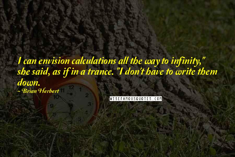 Brian Herbert Quotes: I can envision calculations all the way to infinity," she said, as if in a trance. "I don't have to write them down.