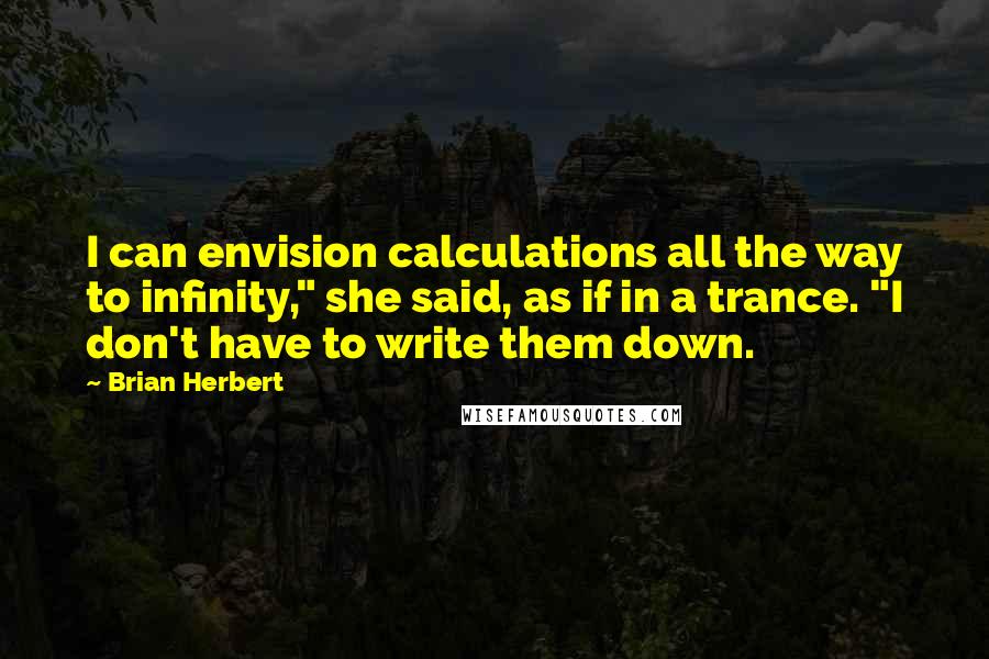 Brian Herbert Quotes: I can envision calculations all the way to infinity," she said, as if in a trance. "I don't have to write them down.