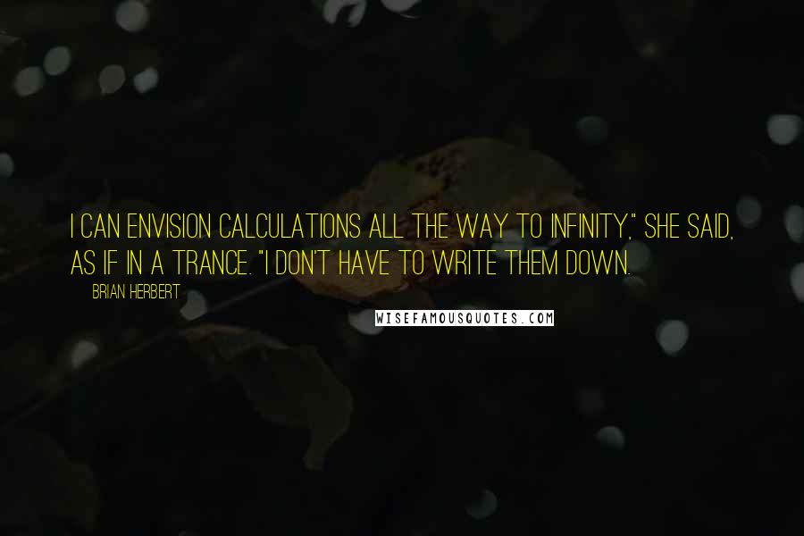Brian Herbert Quotes: I can envision calculations all the way to infinity," she said, as if in a trance. "I don't have to write them down.