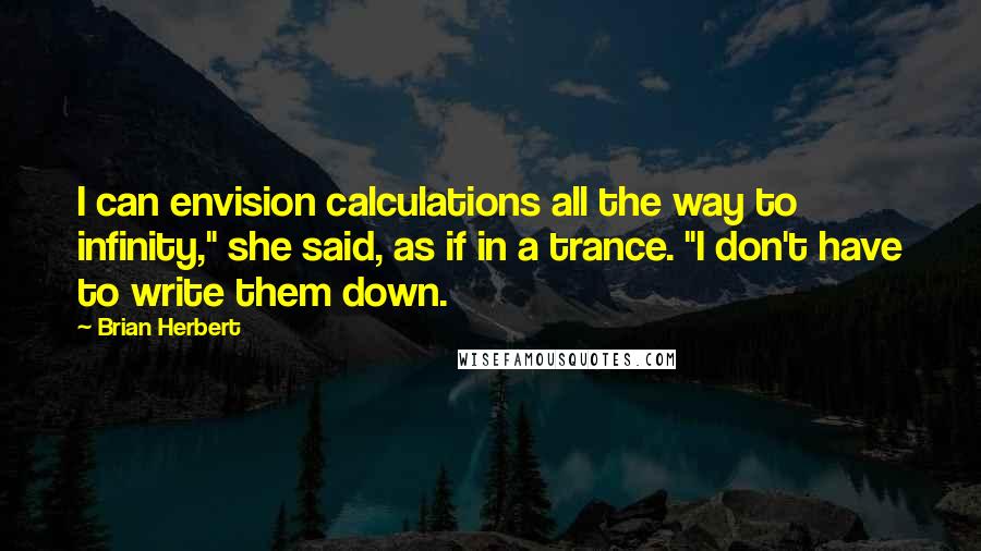 Brian Herbert Quotes: I can envision calculations all the way to infinity," she said, as if in a trance. "I don't have to write them down.