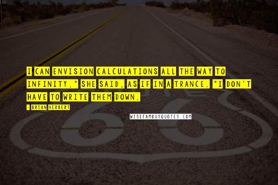 Brian Herbert Quotes: I can envision calculations all the way to infinity," she said, as if in a trance. "I don't have to write them down.