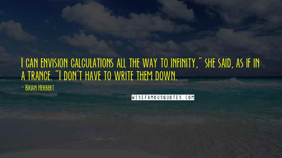 Brian Herbert Quotes: I can envision calculations all the way to infinity," she said, as if in a trance. "I don't have to write them down.