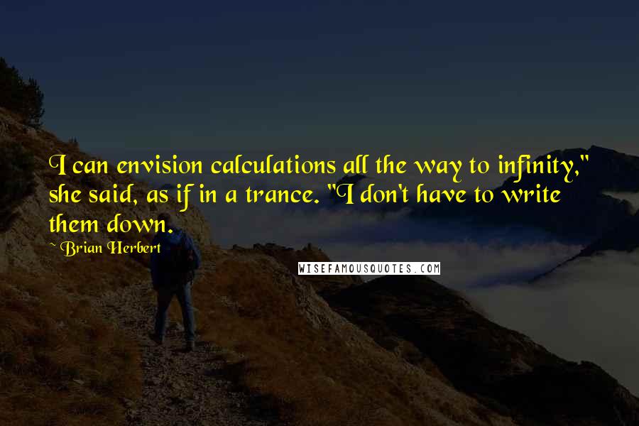 Brian Herbert Quotes: I can envision calculations all the way to infinity," she said, as if in a trance. "I don't have to write them down.