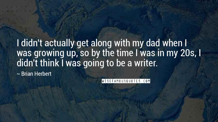 Brian Herbert Quotes: I didn't actually get along with my dad when I was growing up, so by the time I was in my 20s, I didn't think I was going to be a writer.