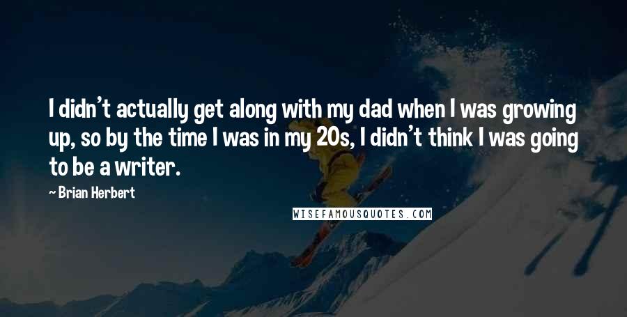 Brian Herbert Quotes: I didn't actually get along with my dad when I was growing up, so by the time I was in my 20s, I didn't think I was going to be a writer.