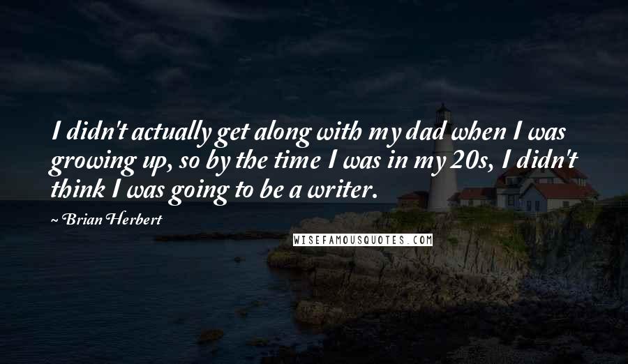 Brian Herbert Quotes: I didn't actually get along with my dad when I was growing up, so by the time I was in my 20s, I didn't think I was going to be a writer.
