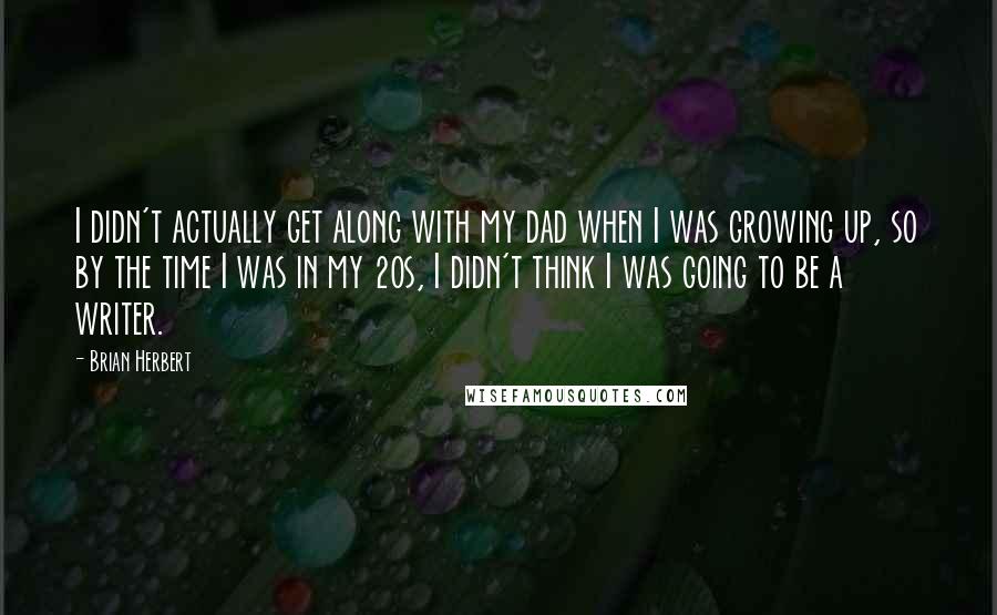 Brian Herbert Quotes: I didn't actually get along with my dad when I was growing up, so by the time I was in my 20s, I didn't think I was going to be a writer.