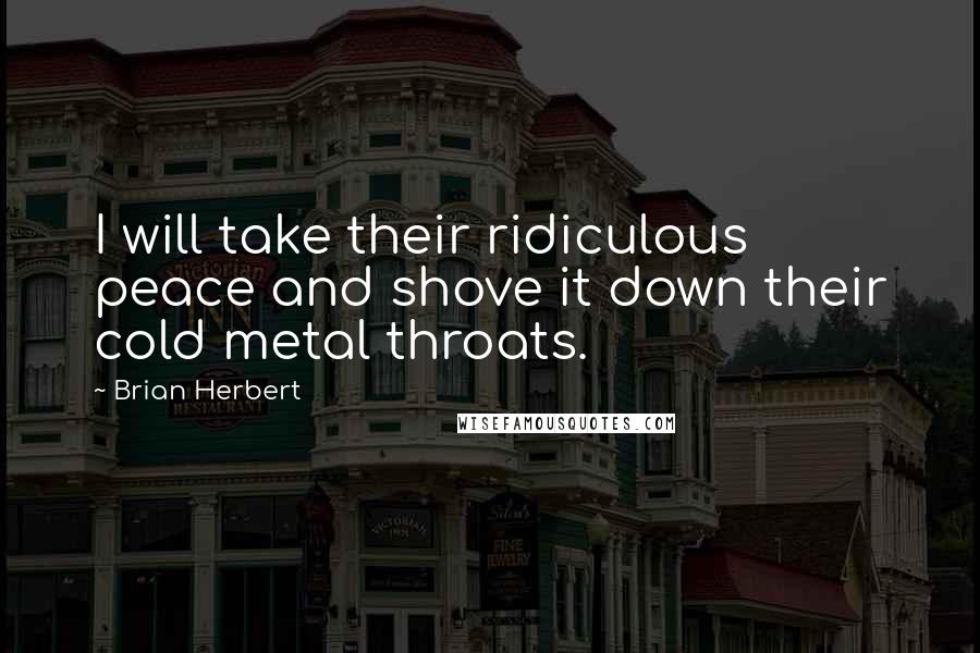 Brian Herbert Quotes: I will take their ridiculous peace and shove it down their cold metal throats.