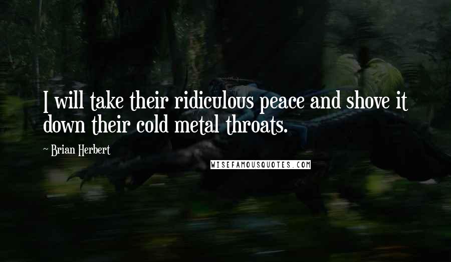 Brian Herbert Quotes: I will take their ridiculous peace and shove it down their cold metal throats.