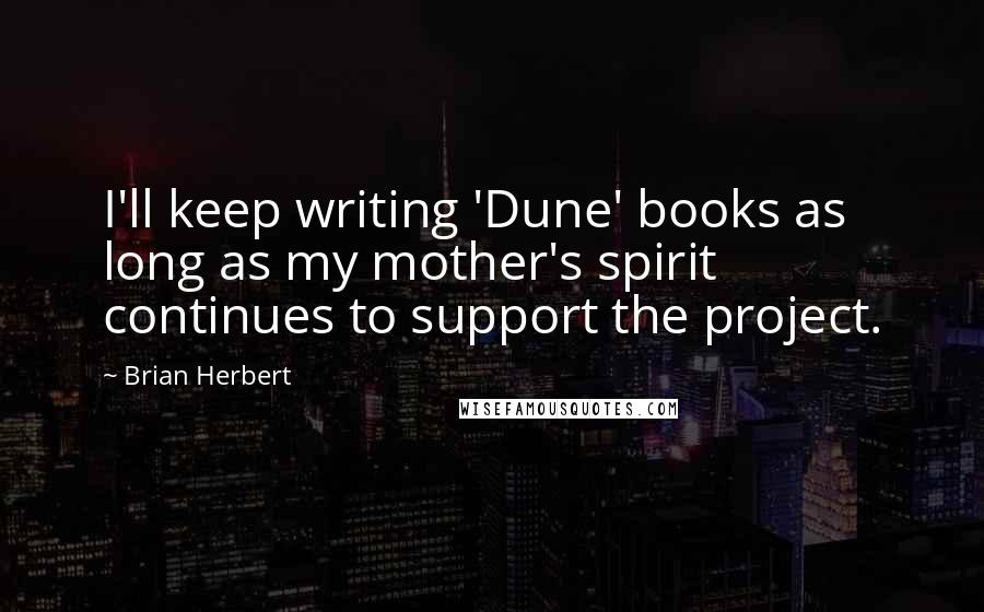 Brian Herbert Quotes: I'll keep writing 'Dune' books as long as my mother's spirit continues to support the project.