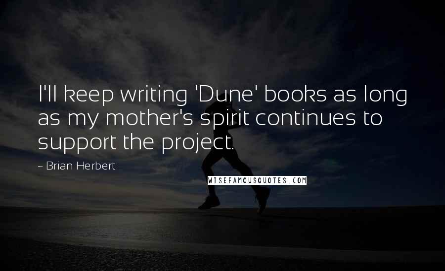 Brian Herbert Quotes: I'll keep writing 'Dune' books as long as my mother's spirit continues to support the project.