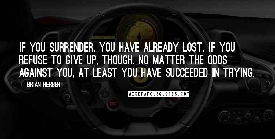 Brian Herbert Quotes: If you surrender, you have already lost. If you refuse to give up, though, no matter the odds against you, at least you have succeeded in trying.