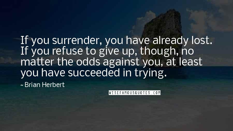 Brian Herbert Quotes: If you surrender, you have already lost. If you refuse to give up, though, no matter the odds against you, at least you have succeeded in trying.