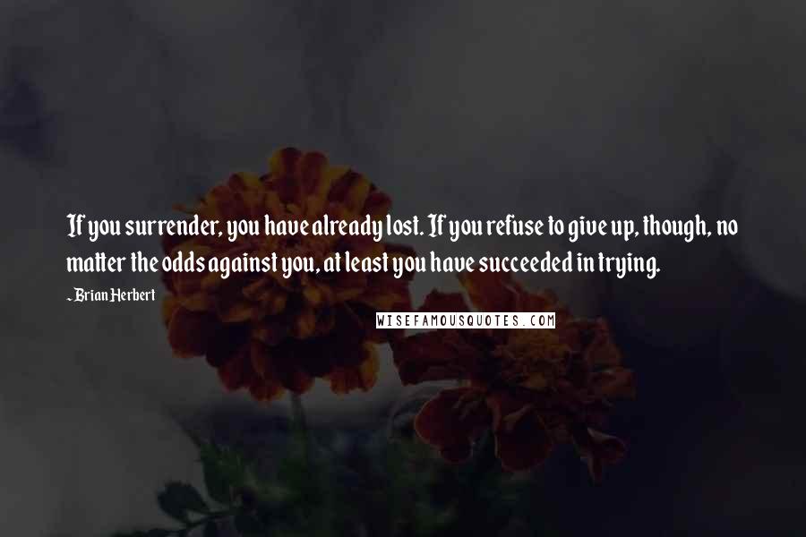 Brian Herbert Quotes: If you surrender, you have already lost. If you refuse to give up, though, no matter the odds against you, at least you have succeeded in trying.