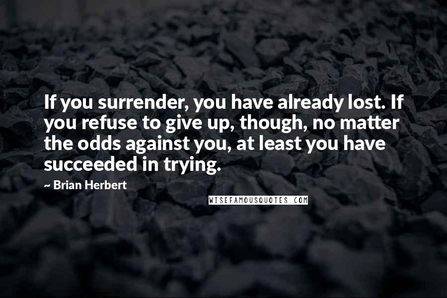 Brian Herbert Quotes: If you surrender, you have already lost. If you refuse to give up, though, no matter the odds against you, at least you have succeeded in trying.