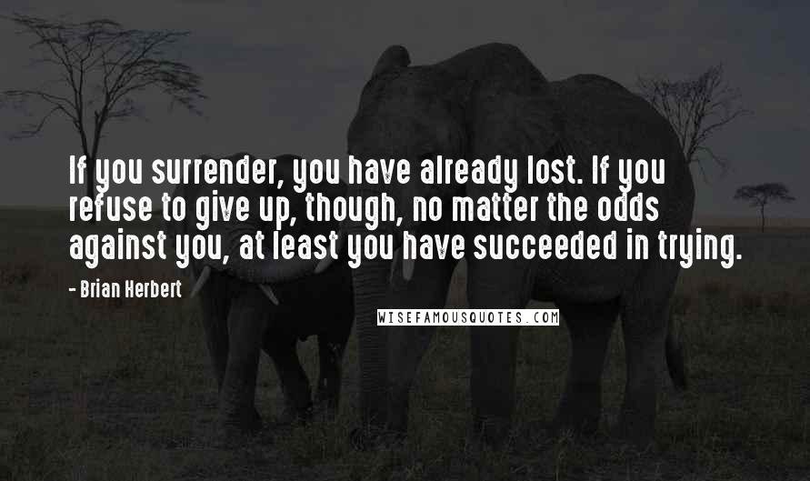 Brian Herbert Quotes: If you surrender, you have already lost. If you refuse to give up, though, no matter the odds against you, at least you have succeeded in trying.