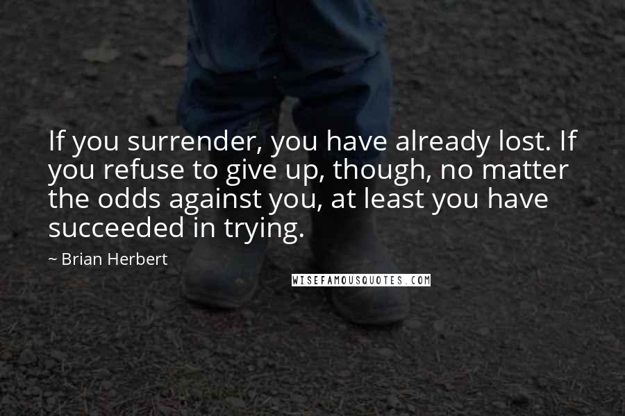 Brian Herbert Quotes: If you surrender, you have already lost. If you refuse to give up, though, no matter the odds against you, at least you have succeeded in trying.