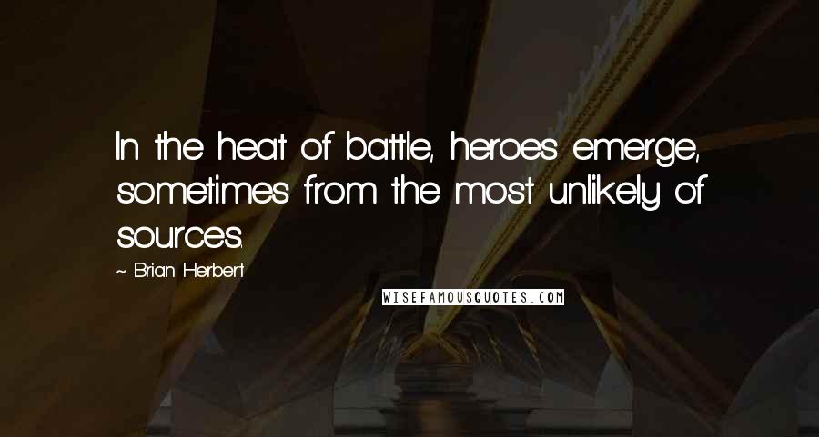 Brian Herbert Quotes: In the heat of battle, heroes emerge, sometimes from the most unlikely of sources.
