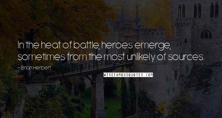 Brian Herbert Quotes: In the heat of battle, heroes emerge, sometimes from the most unlikely of sources.