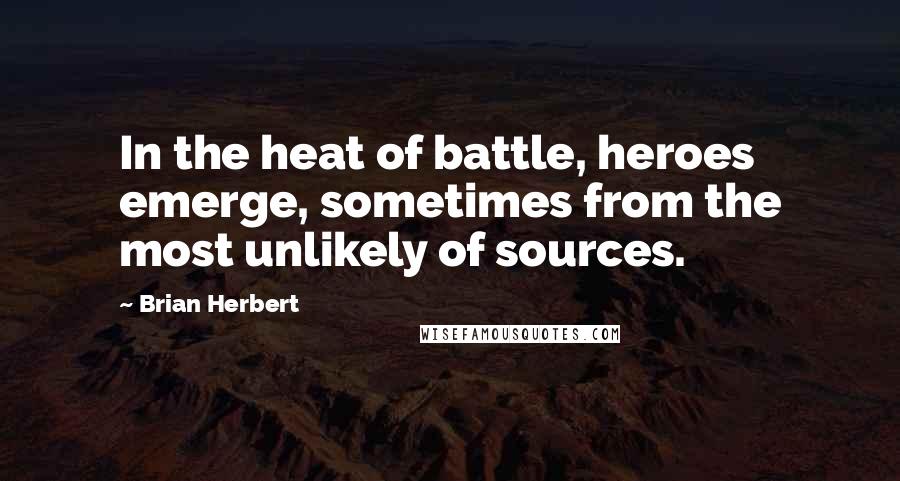 Brian Herbert Quotes: In the heat of battle, heroes emerge, sometimes from the most unlikely of sources.