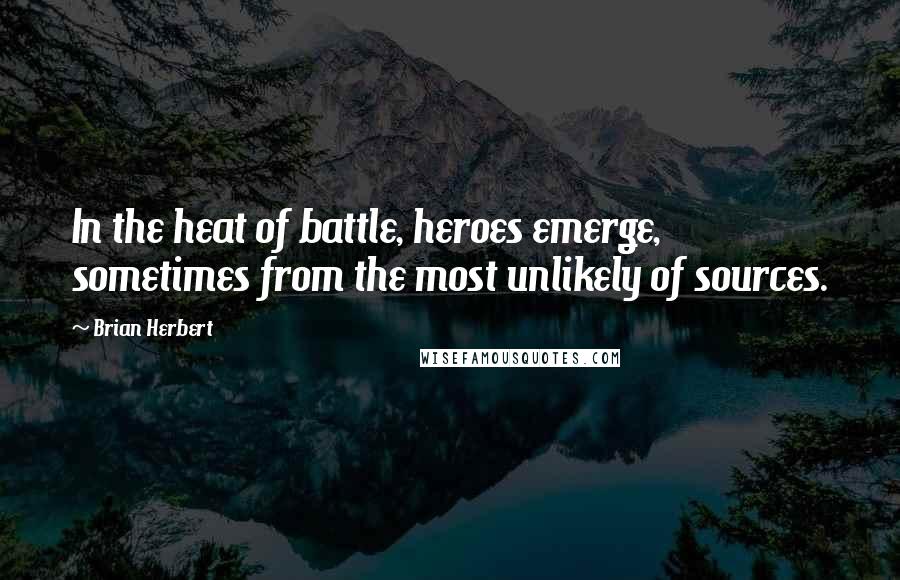 Brian Herbert Quotes: In the heat of battle, heroes emerge, sometimes from the most unlikely of sources.
