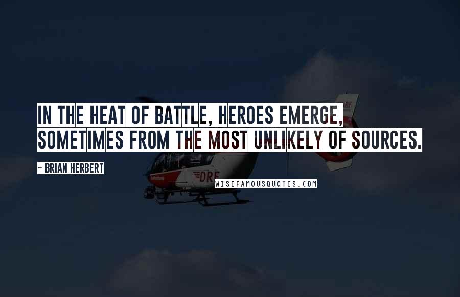 Brian Herbert Quotes: In the heat of battle, heroes emerge, sometimes from the most unlikely of sources.