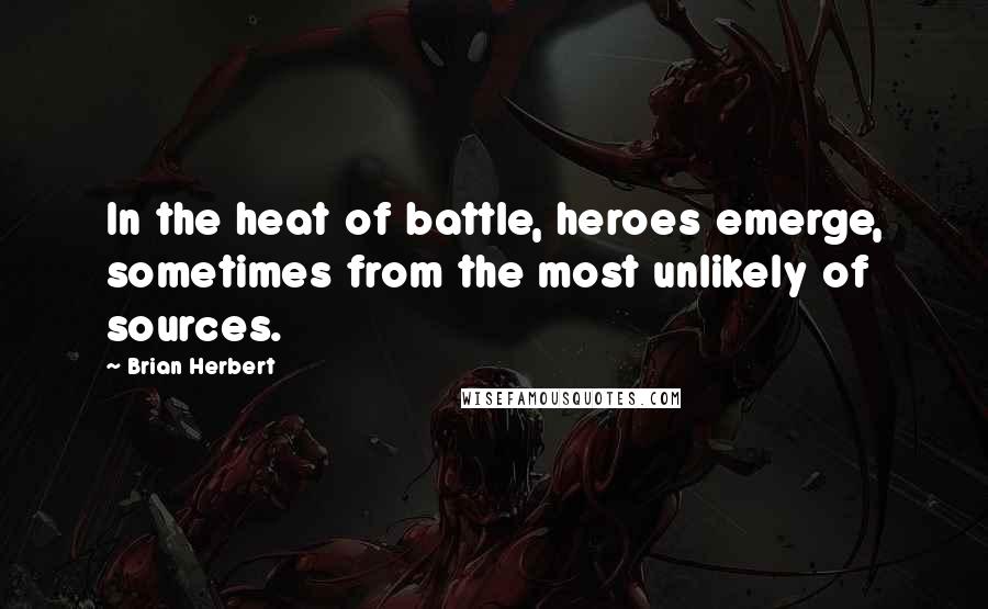 Brian Herbert Quotes: In the heat of battle, heroes emerge, sometimes from the most unlikely of sources.