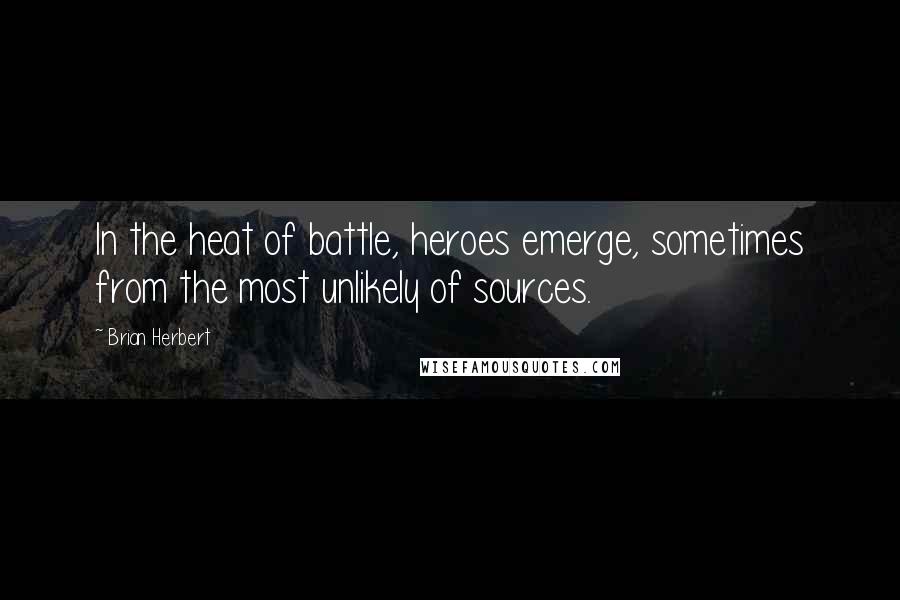 Brian Herbert Quotes: In the heat of battle, heroes emerge, sometimes from the most unlikely of sources.