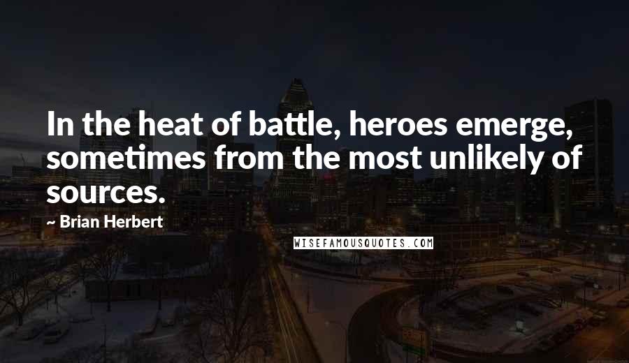 Brian Herbert Quotes: In the heat of battle, heroes emerge, sometimes from the most unlikely of sources.