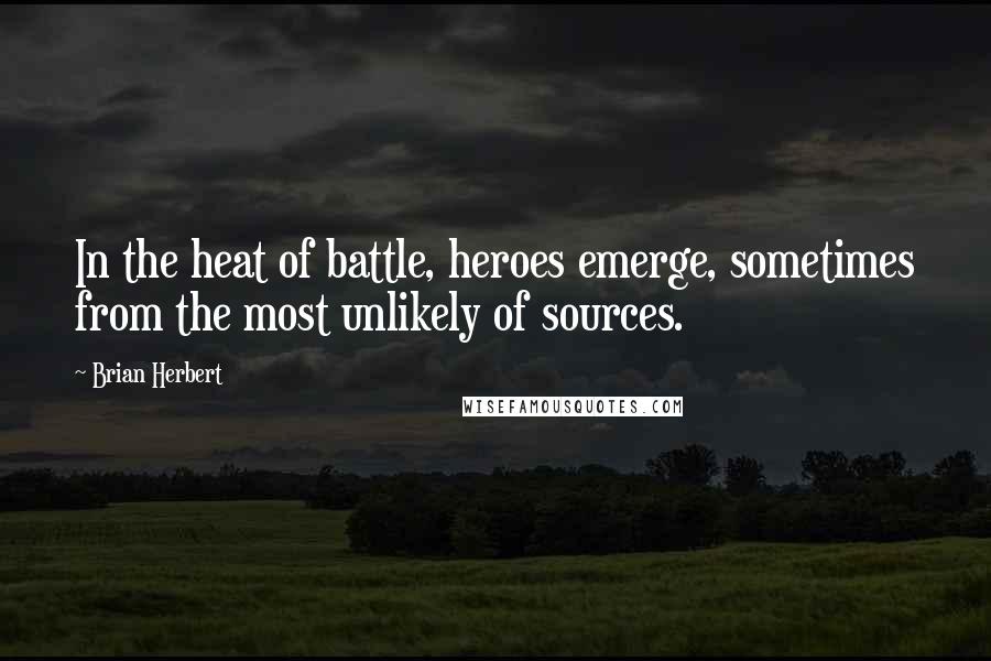 Brian Herbert Quotes: In the heat of battle, heroes emerge, sometimes from the most unlikely of sources.