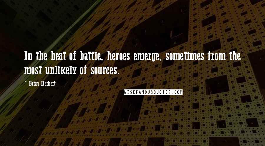 Brian Herbert Quotes: In the heat of battle, heroes emerge, sometimes from the most unlikely of sources.