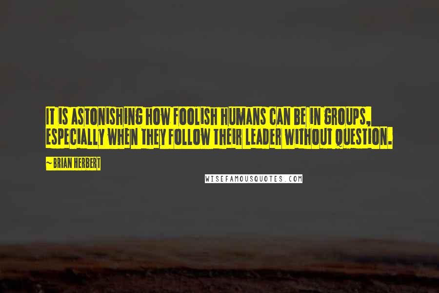 Brian Herbert Quotes: It is astonishing how foolish humans can be in groups, especially when they follow their leader without question.