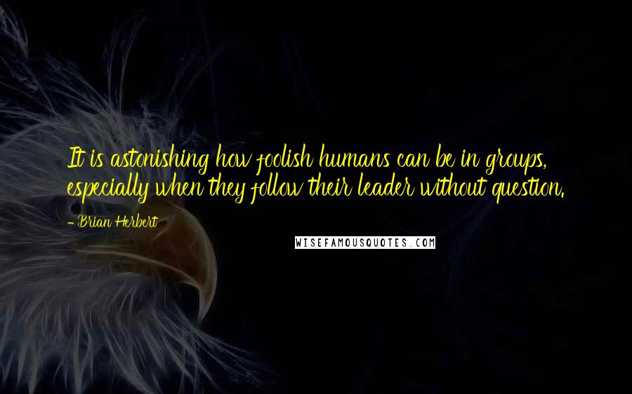 Brian Herbert Quotes: It is astonishing how foolish humans can be in groups, especially when they follow their leader without question.