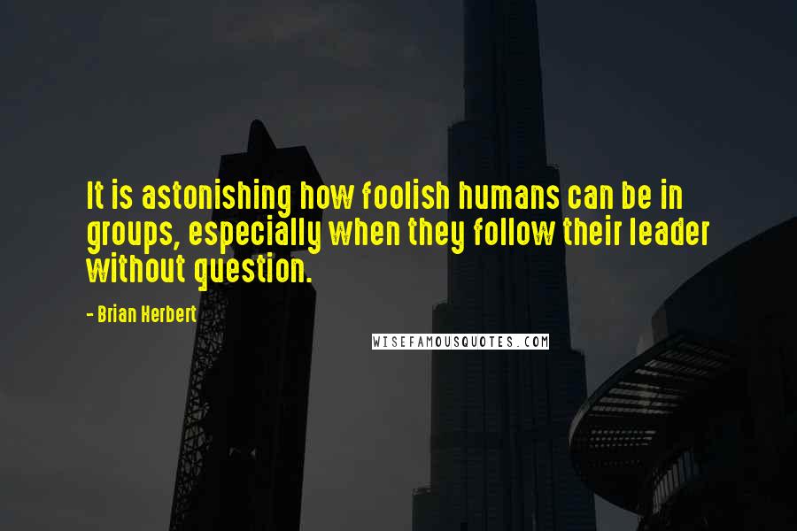 Brian Herbert Quotes: It is astonishing how foolish humans can be in groups, especially when they follow their leader without question.