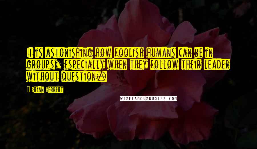 Brian Herbert Quotes: It is astonishing how foolish humans can be in groups, especially when they follow their leader without question.