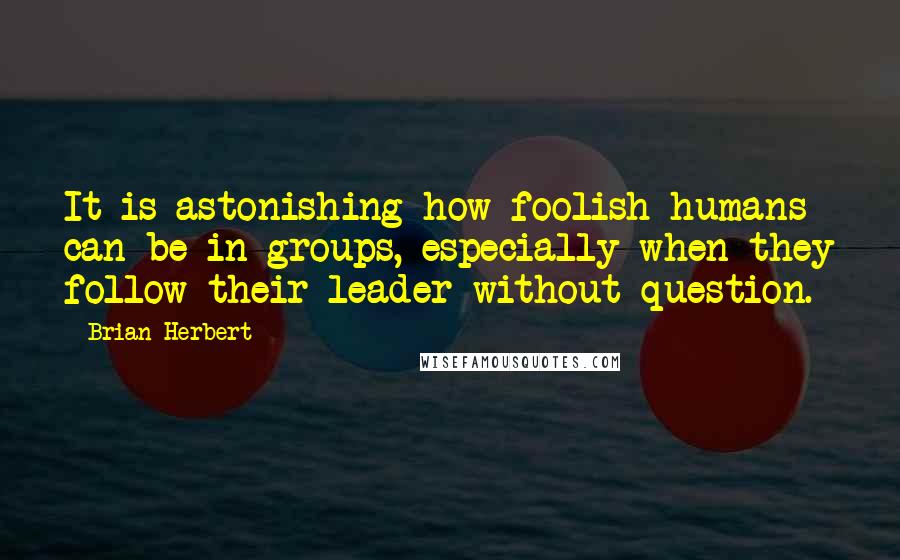 Brian Herbert Quotes: It is astonishing how foolish humans can be in groups, especially when they follow their leader without question.