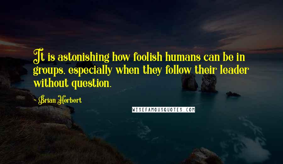 Brian Herbert Quotes: It is astonishing how foolish humans can be in groups, especially when they follow their leader without question.